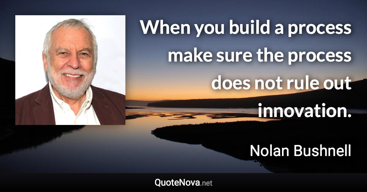 When you build a process make sure the process does not rule out innovation. - Nolan Bushnell quote