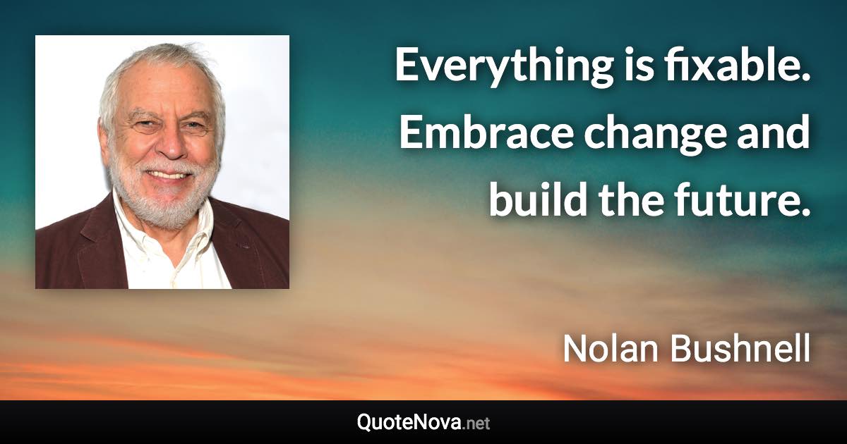 Everything is fixable. Embrace change and build the future. - Nolan Bushnell quote