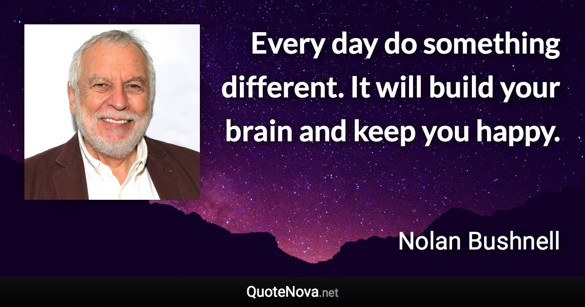 Every day do something different. It will build your brain and keep you happy. - Nolan Bushnell quote