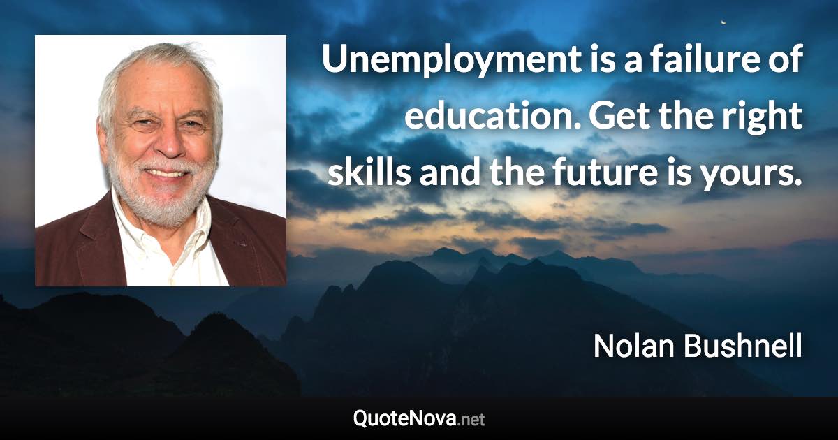 Unemployment is a failure of education. Get the right skills and the future is yours. - Nolan Bushnell quote