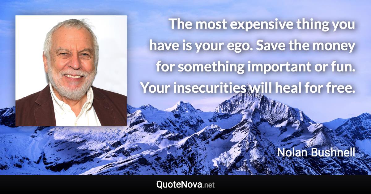 The most expensive thing you have is your ego. Save the money for something important or fun. Your insecurities will heal for free. - Nolan Bushnell quote