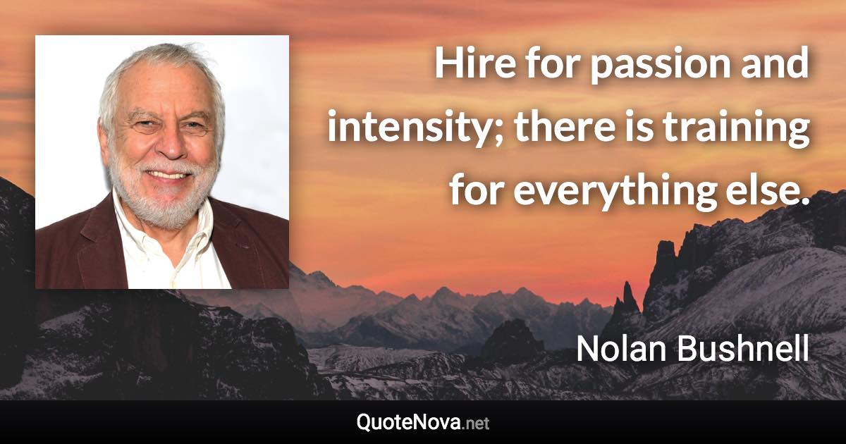 Hire for passion and intensity; there is training for everything else. - Nolan Bushnell quote