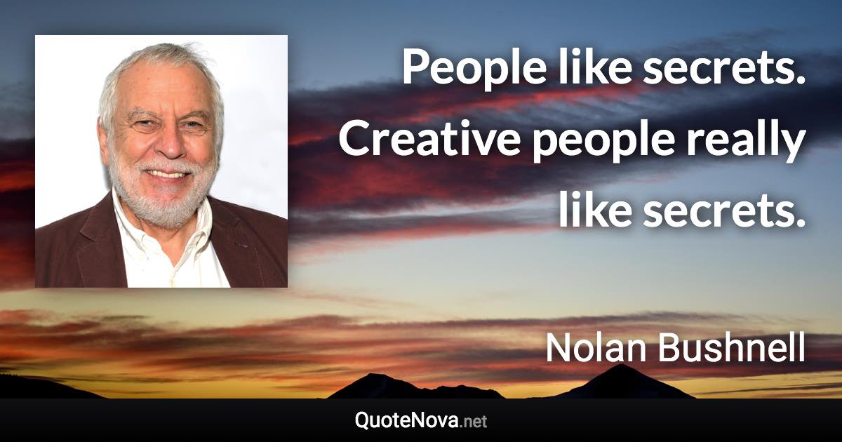 People like secrets. Creative people really like secrets. - Nolan Bushnell quote