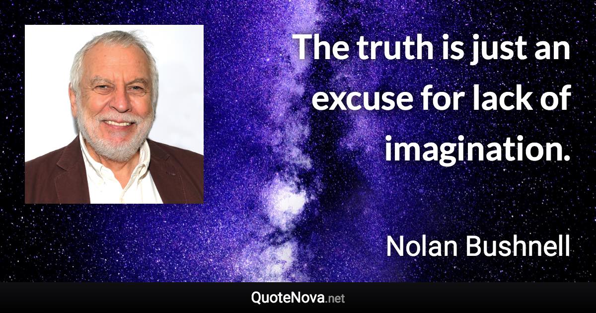 The truth is just an excuse for lack of imagination. - Nolan Bushnell quote