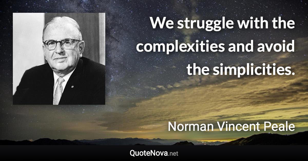 We struggle with the complexities and avoid the simplicities. - Norman Vincent Peale quote