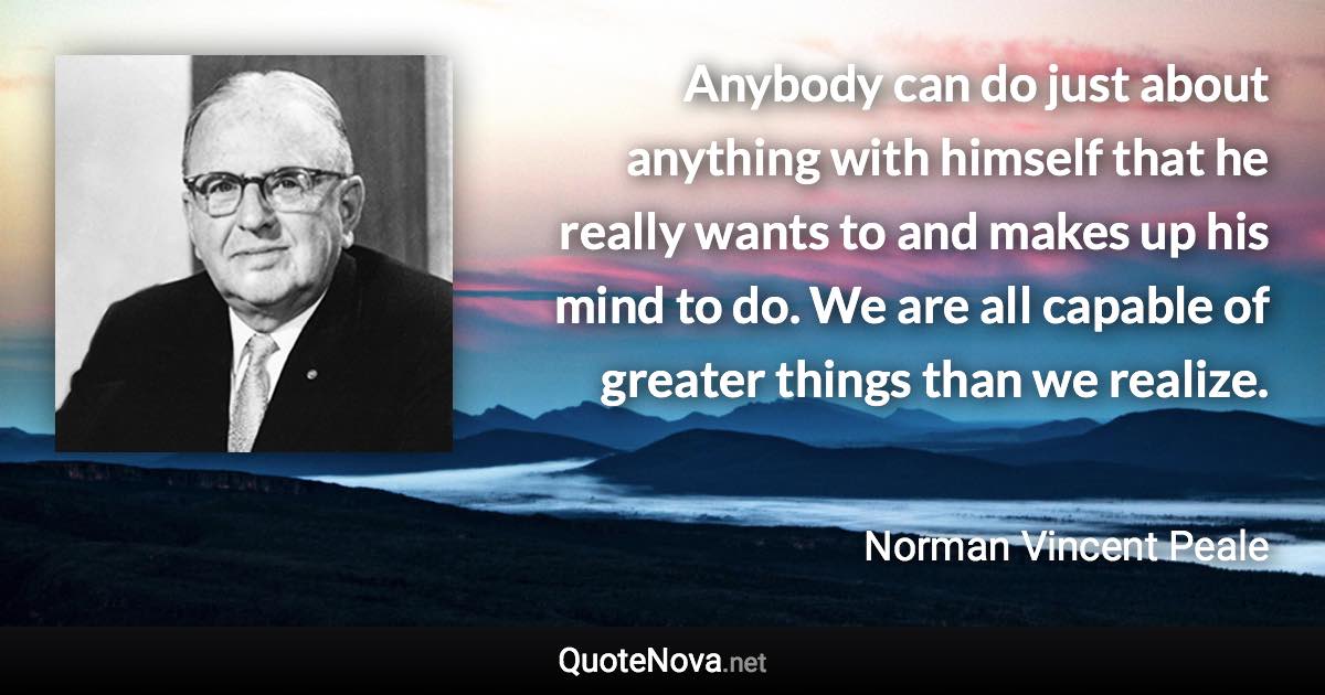 Anybody can do just about anything with himself that he really wants to and makes up his mind to do. We are all capable of greater things than we realize. - Norman Vincent Peale quote