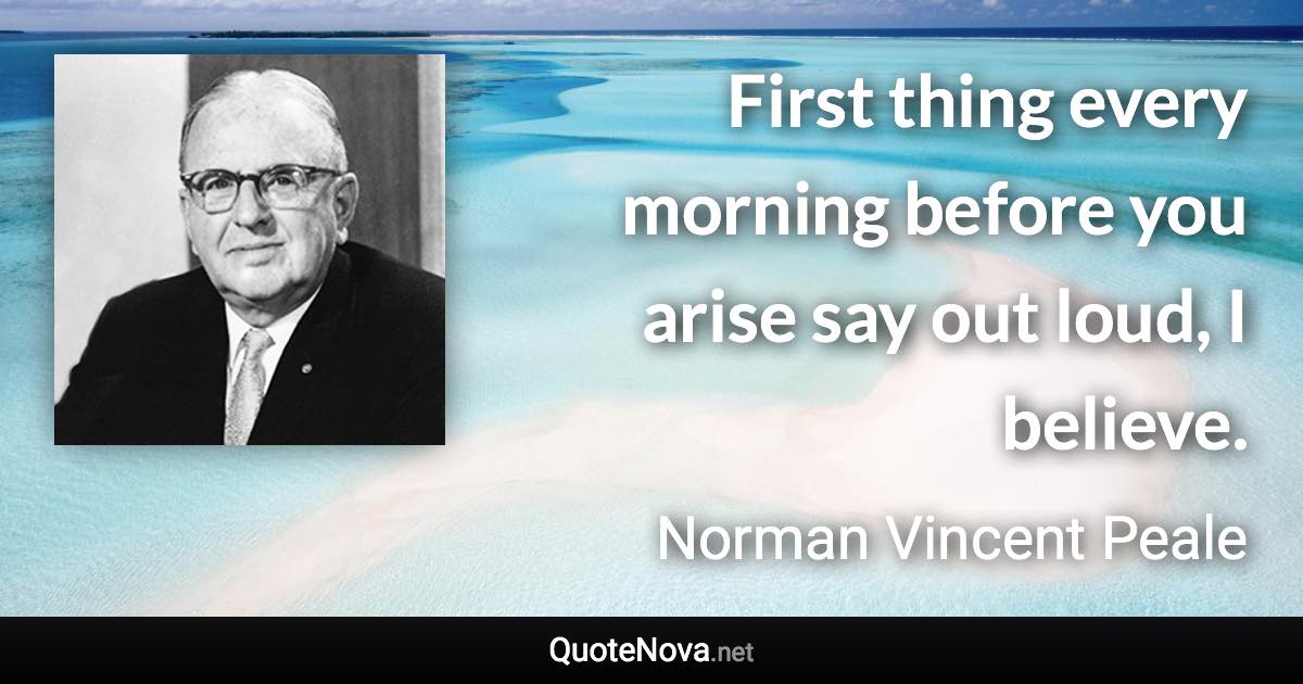 First thing every morning before you arise say out loud, I believe. - Norman Vincent Peale quote