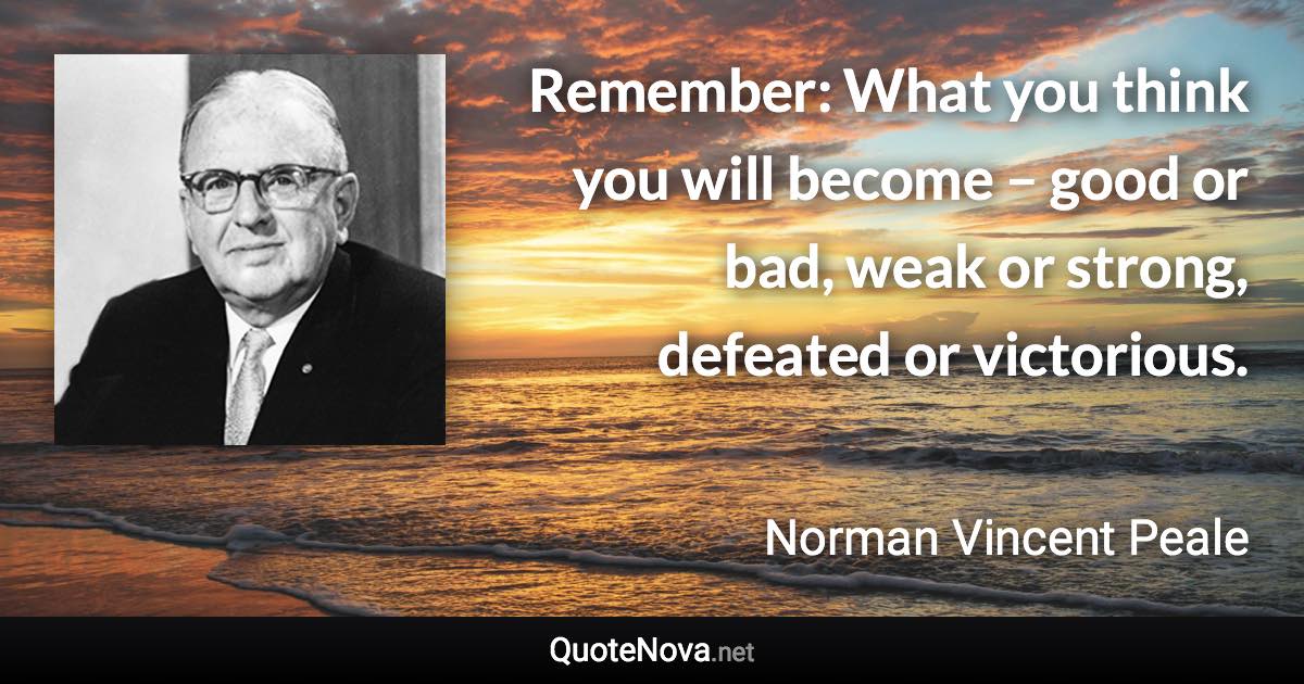 Remember: What you think you will become – good or bad, weak or strong, defeated or victorious. - Norman Vincent Peale quote