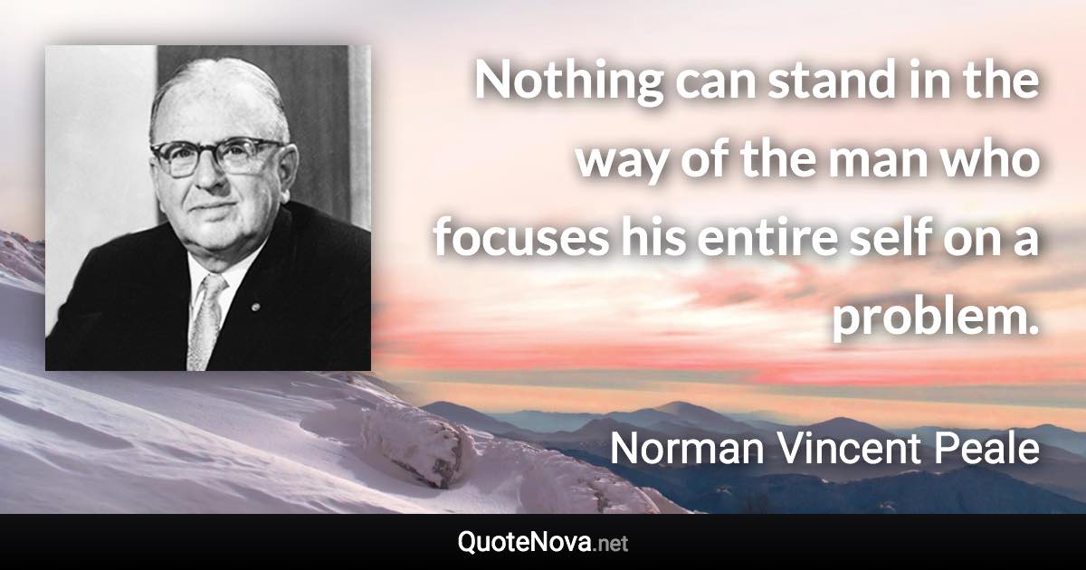 Nothing can stand in the way of the man who focuses his entire self on a problem. - Norman Vincent Peale quote