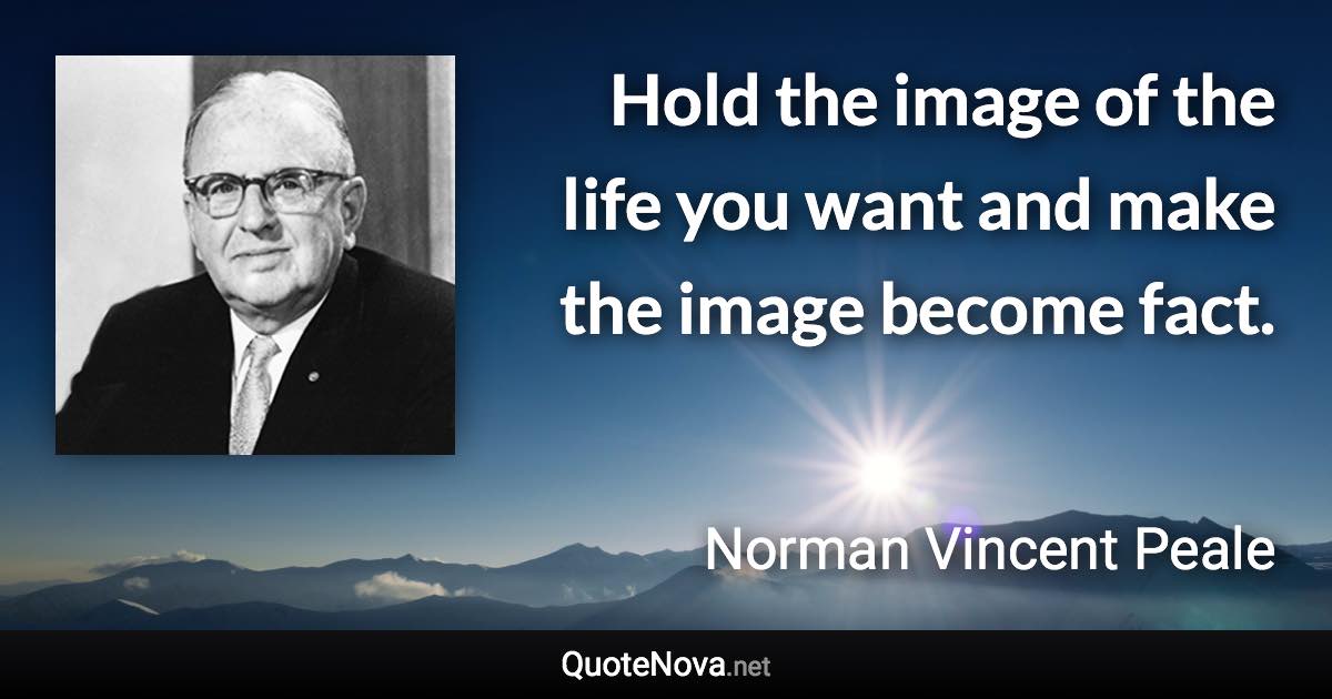 Hold the image of the life you want and make the image become fact. - Norman Vincent Peale quote