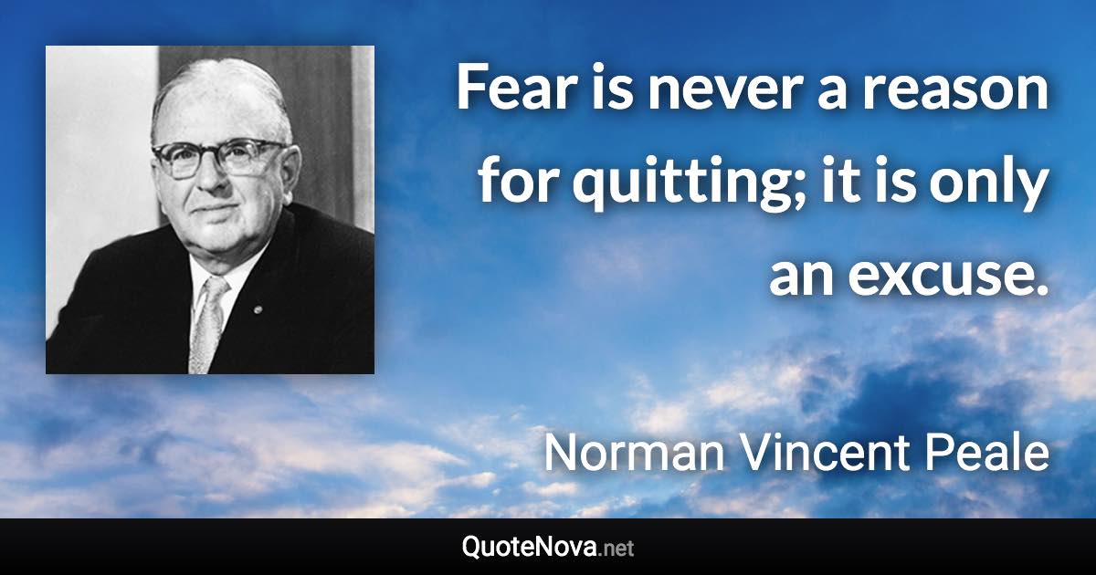 Fear is never a reason for quitting; it is only an excuse. - Norman Vincent Peale quote