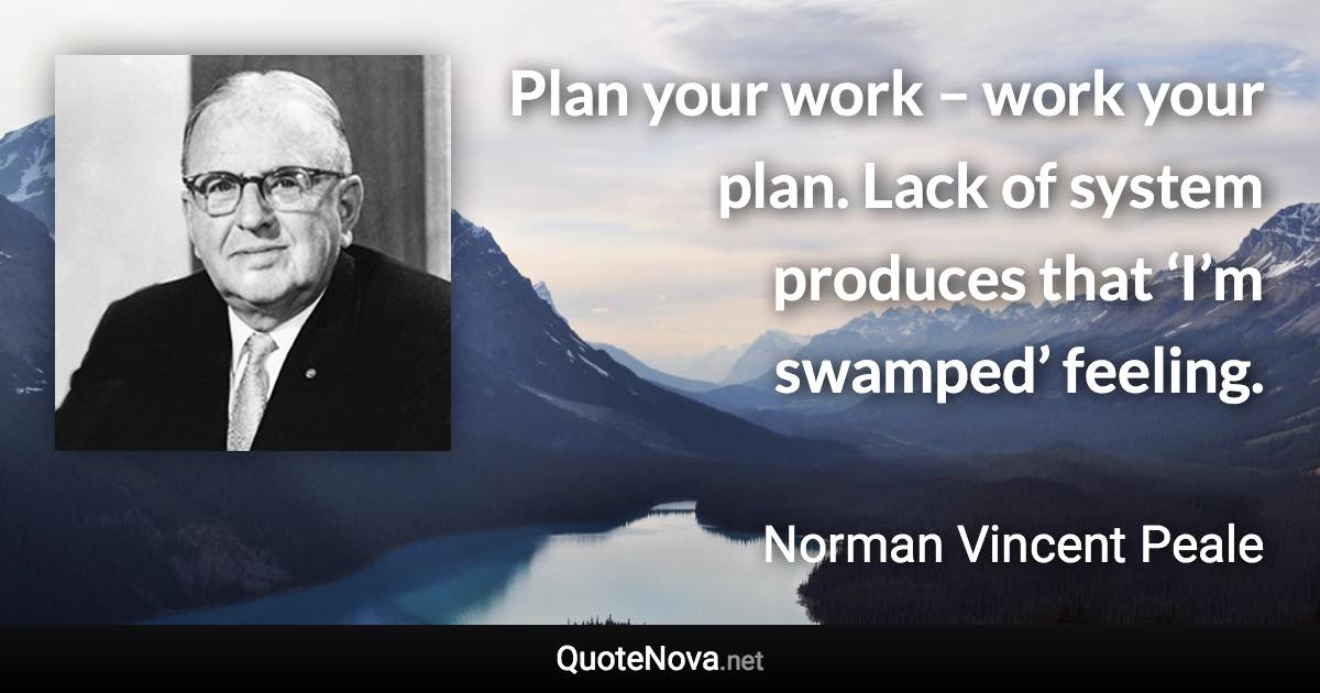 Plan your work – work your plan. Lack of system produces that ‘I’m swamped’ feeling. - Norman Vincent Peale quote