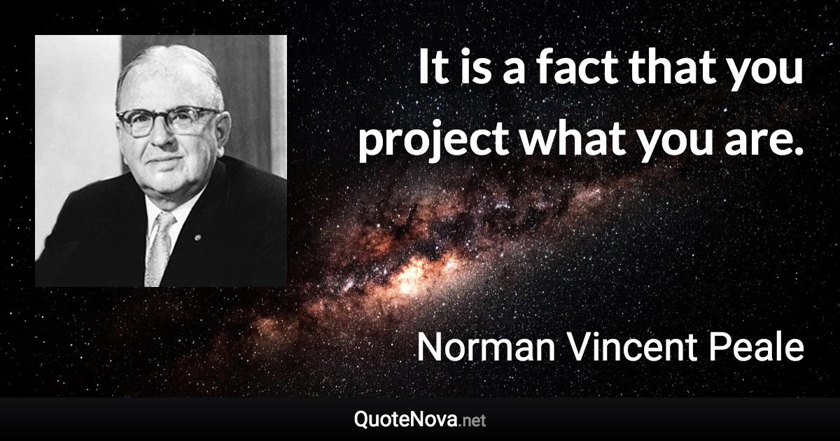 It is a fact that you project what you are. - Norman Vincent Peale quote