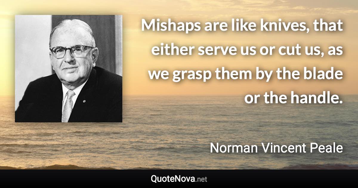 Mishaps are like knives, that either serve us or cut us, as we grasp them by the blade or the handle. - Norman Vincent Peale quote