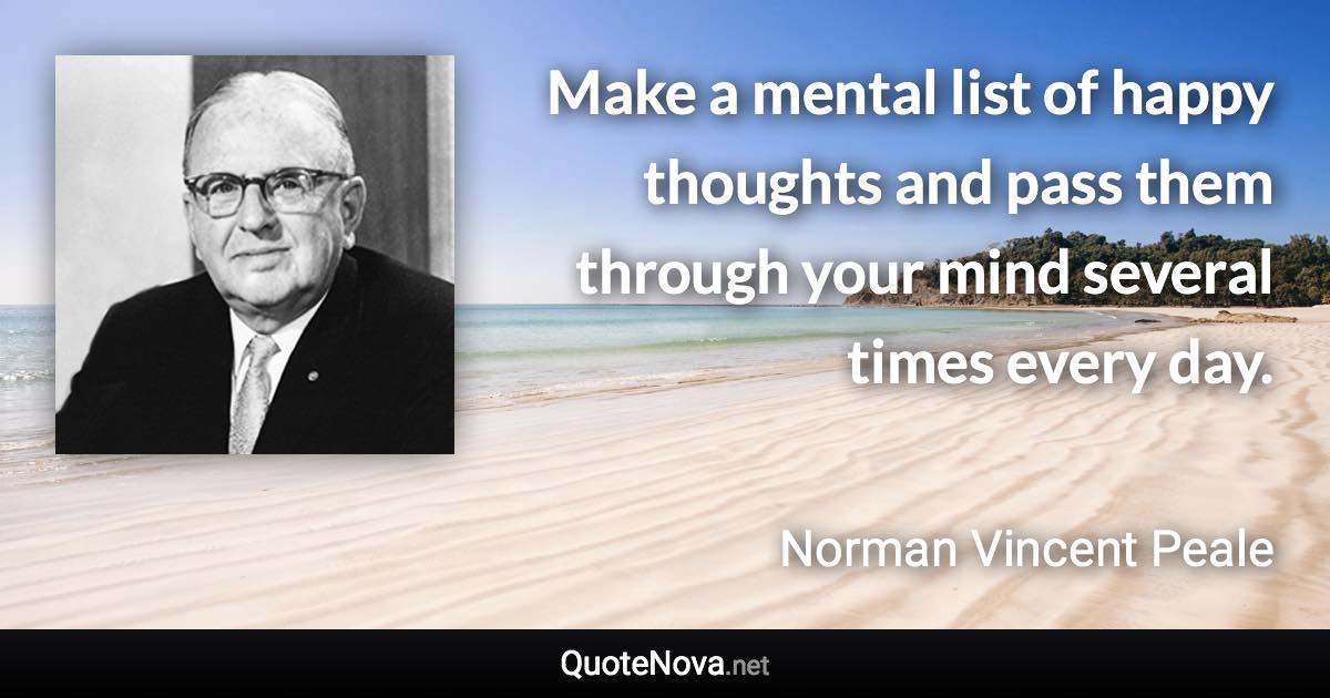 Make a mental list of happy thoughts and pass them through your mind several times every day. - Norman Vincent Peale quote