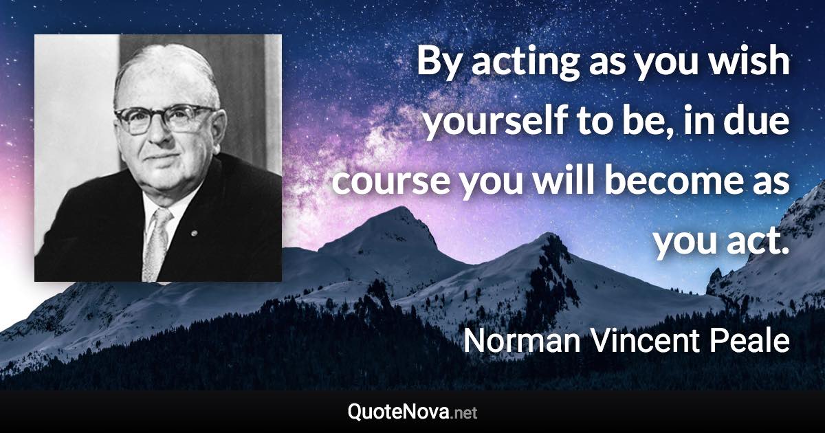 By acting as you wish yourself to be, in due course you will become as you act. - Norman Vincent Peale quote