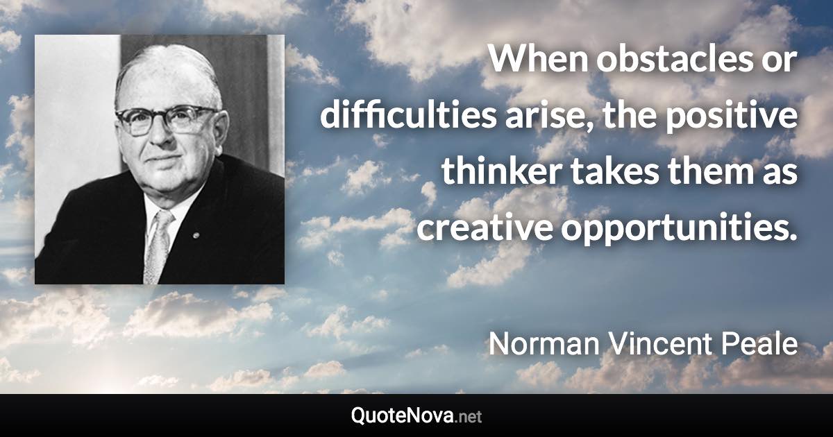 When obstacles or difficulties arise, the positive thinker takes them as creative opportunities. - Norman Vincent Peale quote