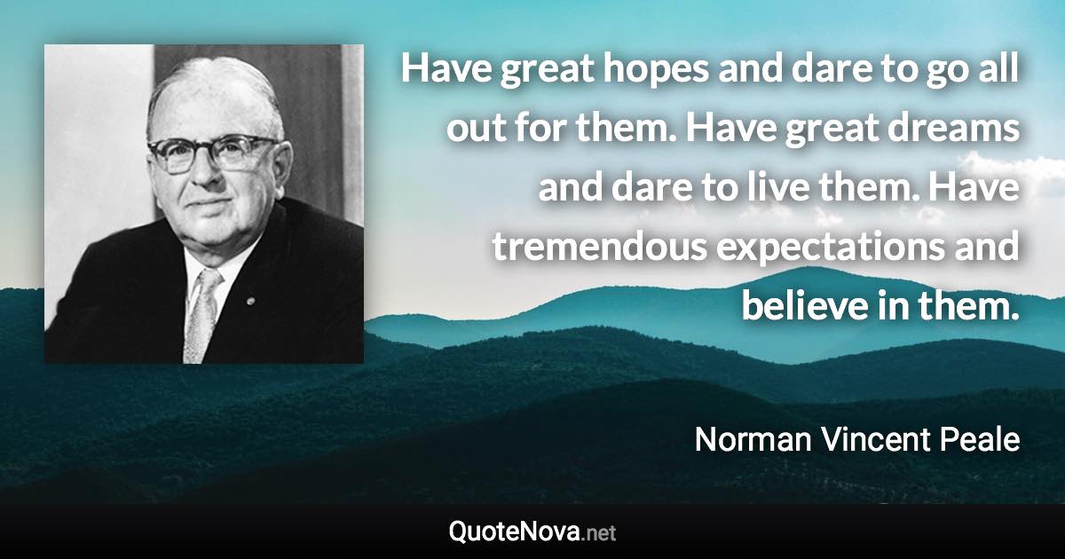 Have great hopes and dare to go all out for them. Have great dreams and dare to live them. Have tremendous expectations and believe in them. - Norman Vincent Peale quote