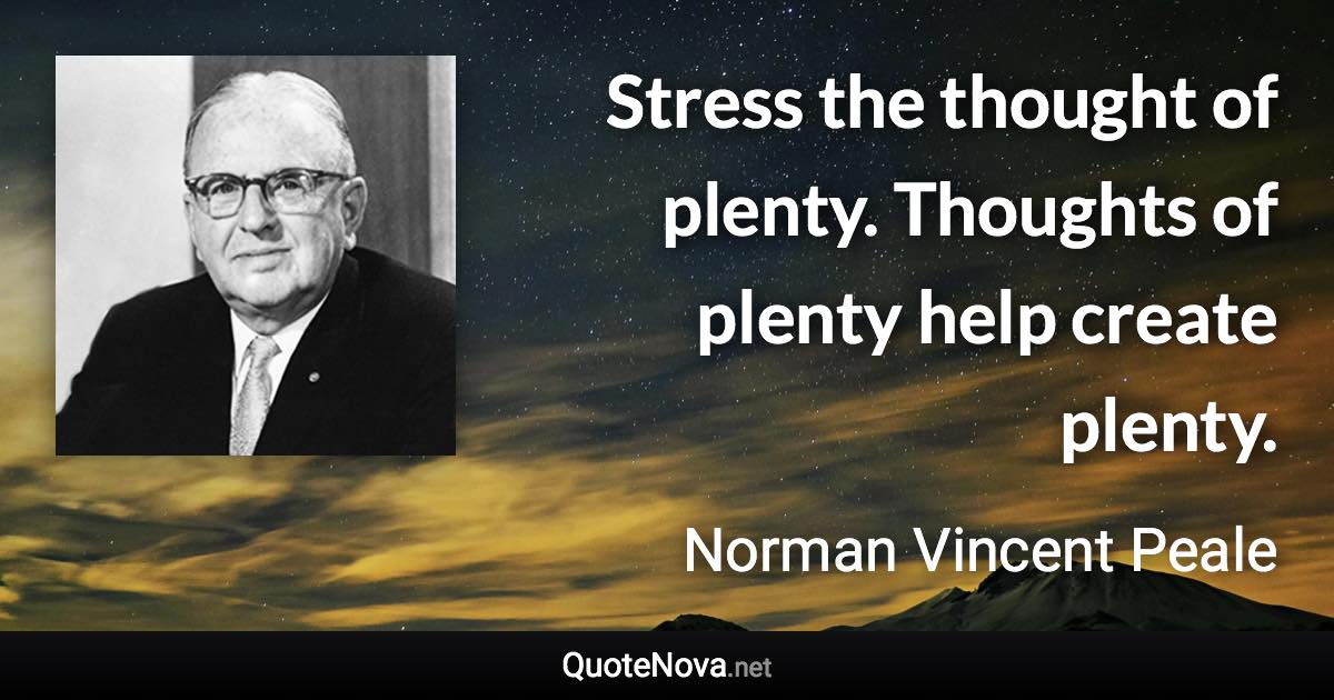 Stress the thought of plenty. Thoughts of plenty help create plenty. - Norman Vincent Peale quote