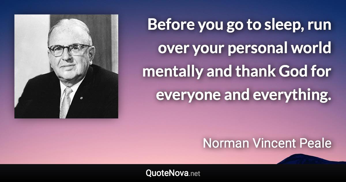 Before you go to sleep, run over your personal world mentally and thank God for everyone and everything. - Norman Vincent Peale quote