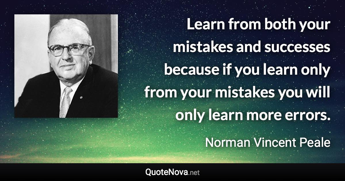 Learn from both your mistakes and successes because if you learn only from your mistakes you will only learn more errors. - Norman Vincent Peale quote