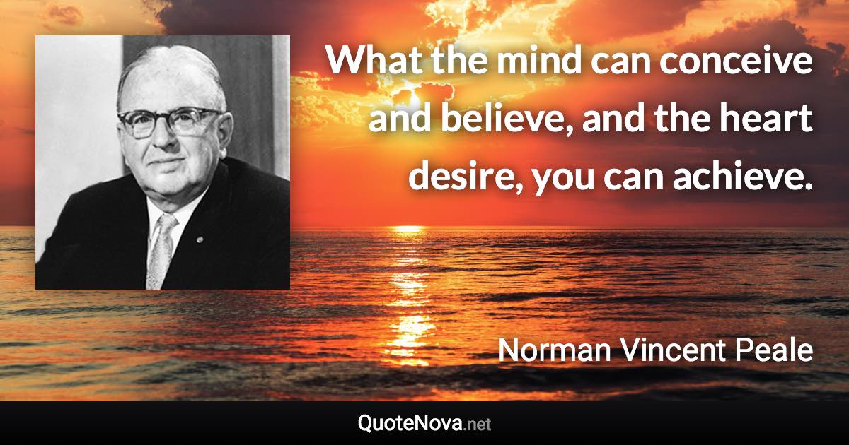 What the mind can conceive and believe, and the heart desire, you can achieve. - Norman Vincent Peale quote