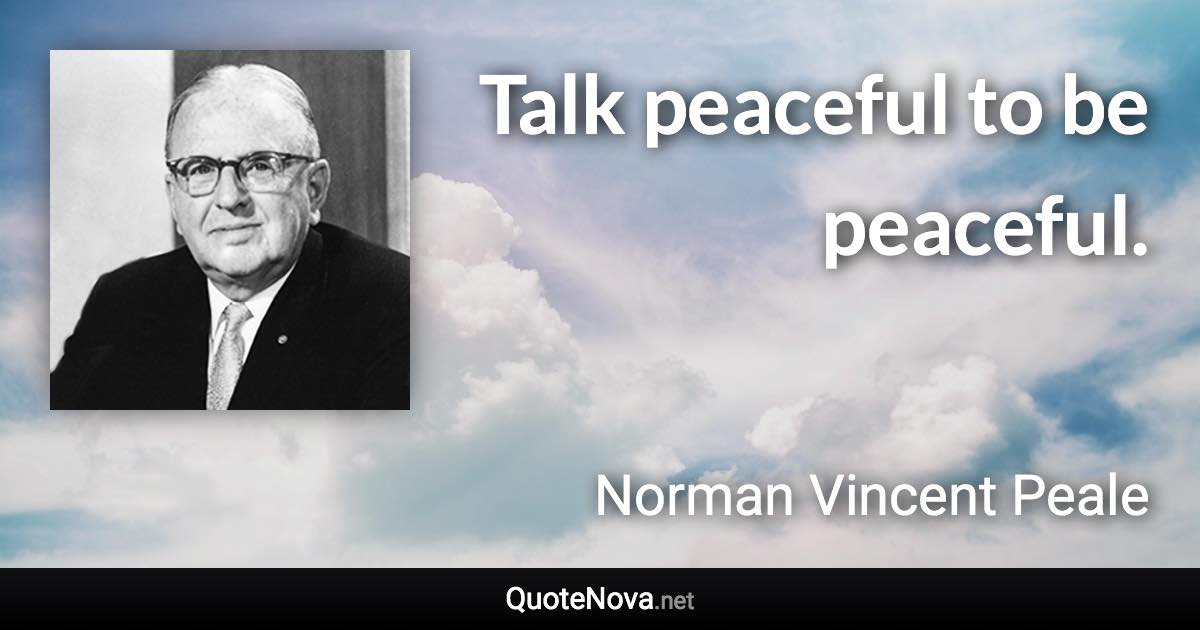 Talk peaceful to be peaceful. - Norman Vincent Peale quote