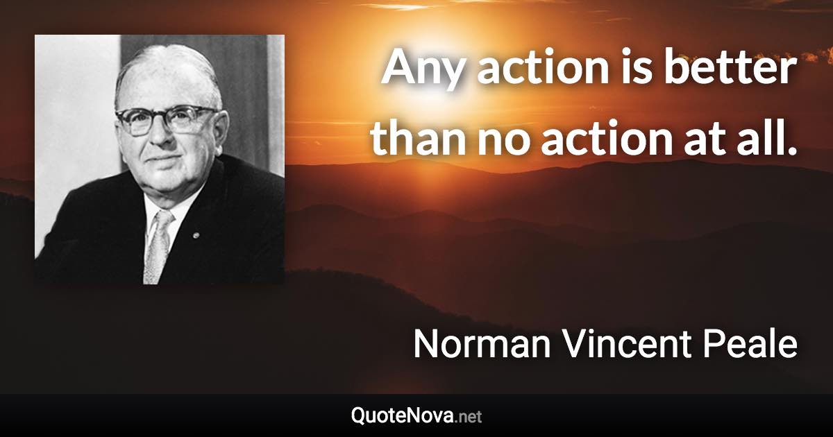 Any action is better than no action at all. - Norman Vincent Peale quote