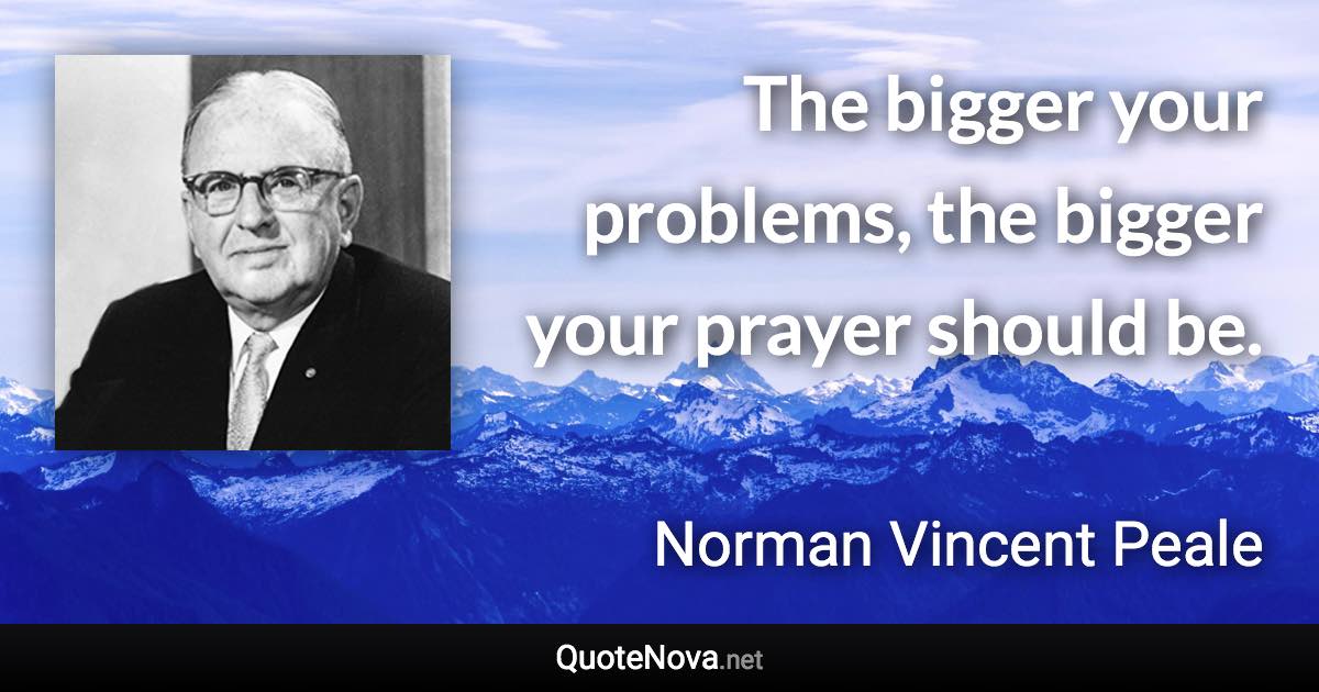 The bigger your problems, the bigger your prayer should be. - Norman Vincent Peale quote