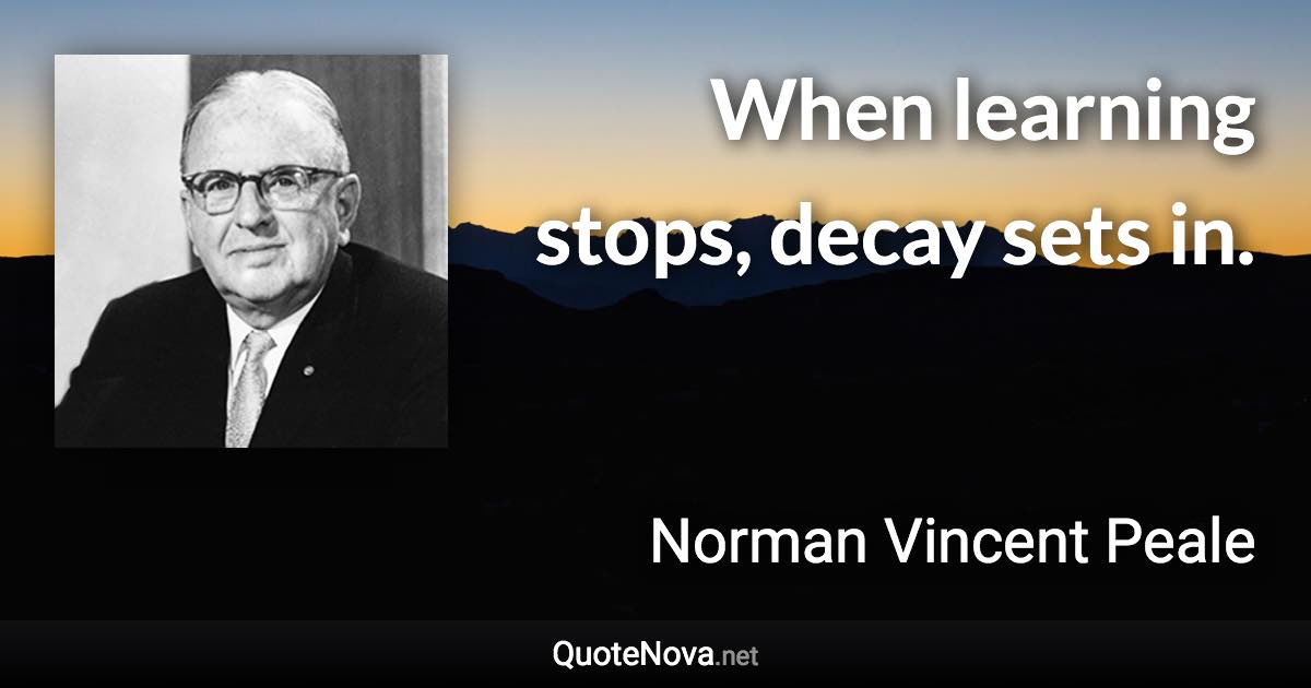 When learning stops, decay sets in. - Norman Vincent Peale quote