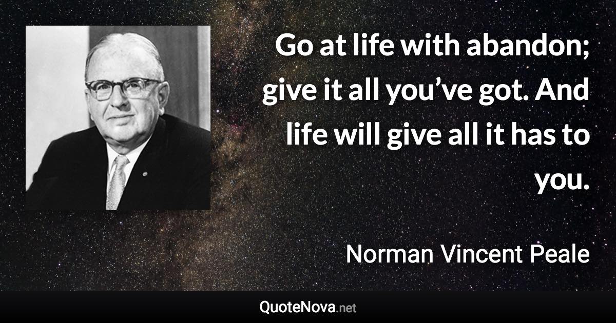 Go at life with abandon; give it all you’ve got. And life will give all it has to you. - Norman Vincent Peale quote