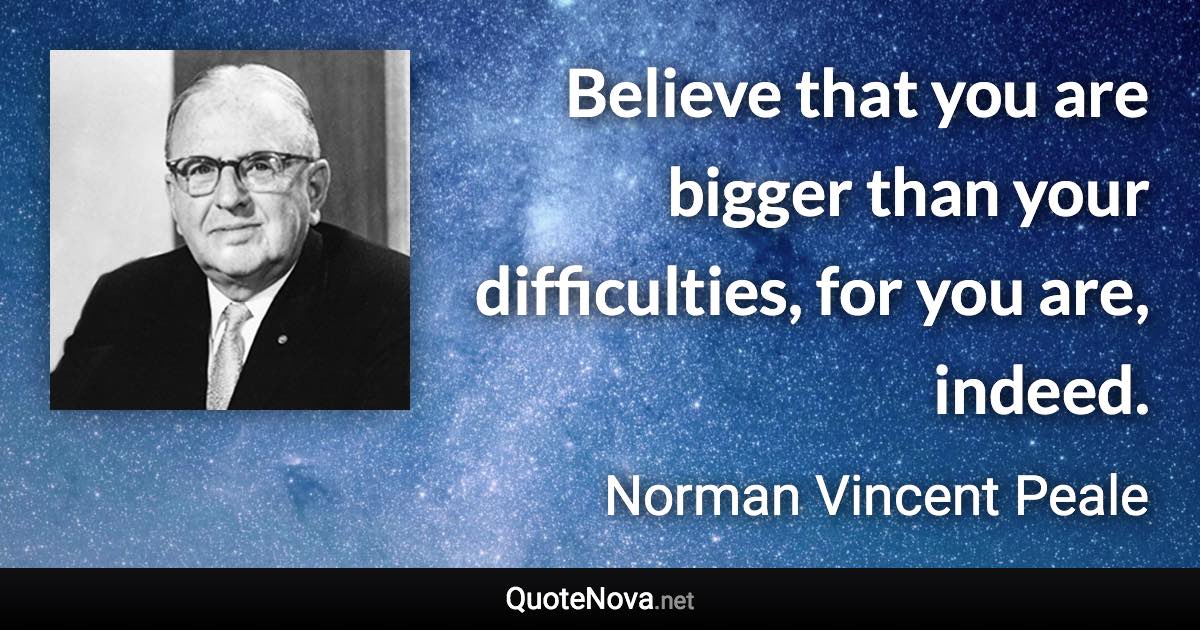 Believe that you are bigger than your difficulties, for you are, indeed. - Norman Vincent Peale quote