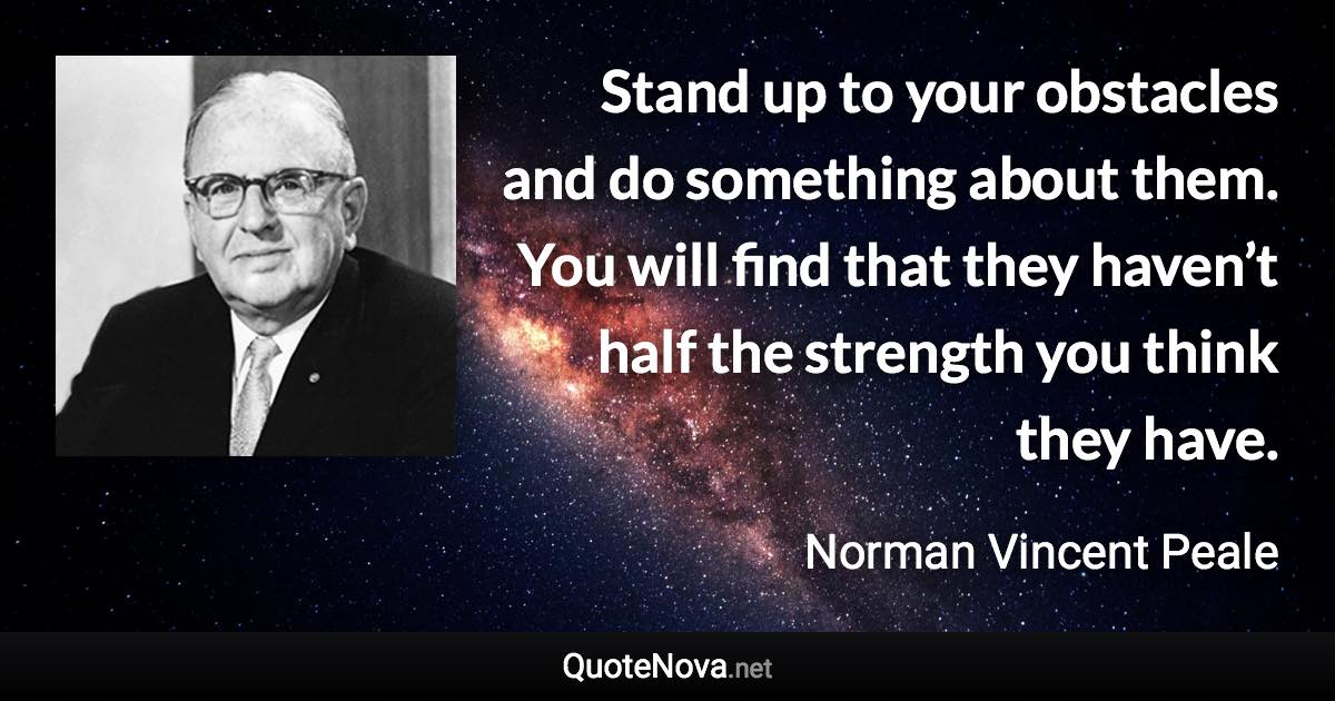 Stand up to your obstacles and do something about them. You will find that they haven’t half the strength you think they have. - Norman Vincent Peale quote