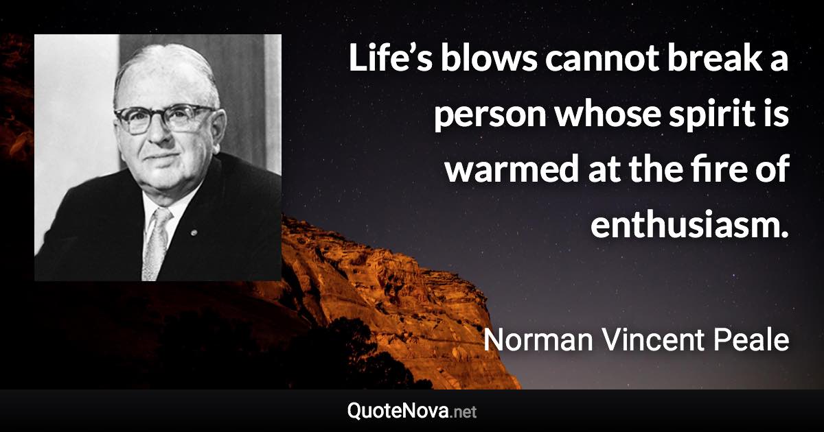 Life’s blows cannot break a person whose spirit is warmed at the fire of enthusiasm. - Norman Vincent Peale quote