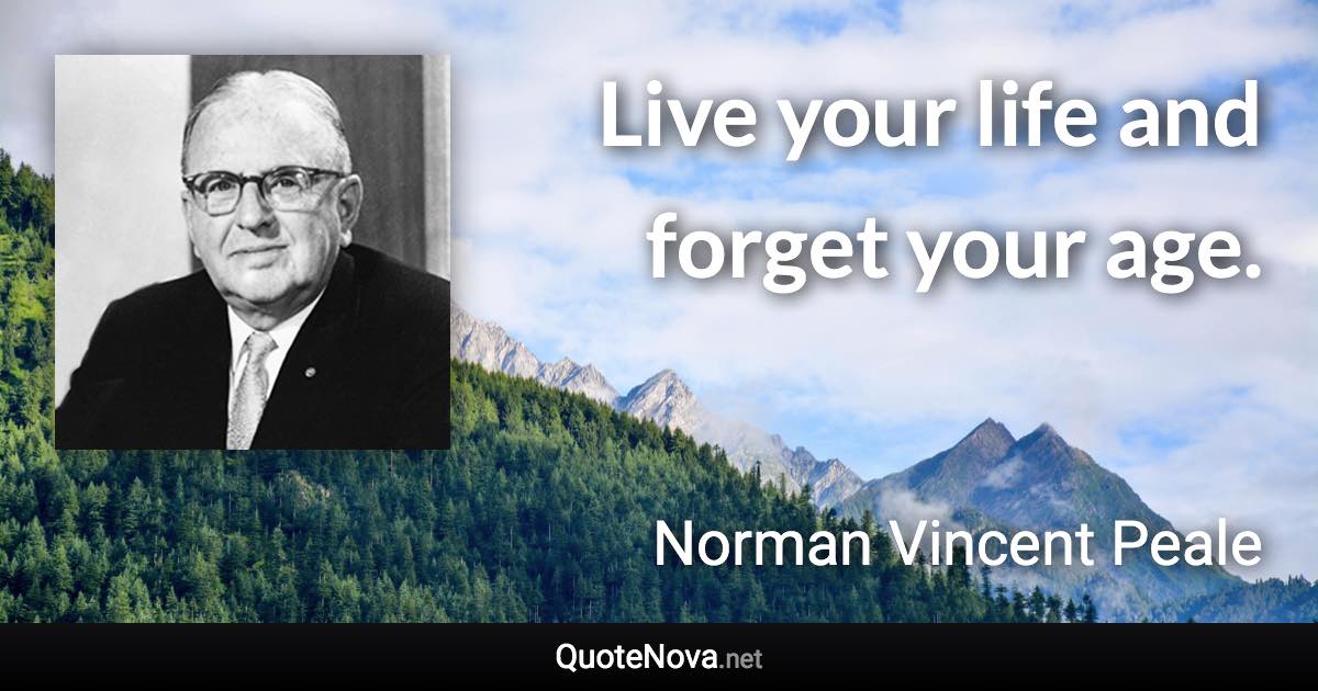 Live your life and forget your age. - Norman Vincent Peale quote