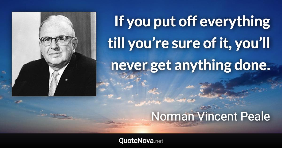 If you put off everything till you’re sure of it, you’ll never get anything done. - Norman Vincent Peale quote