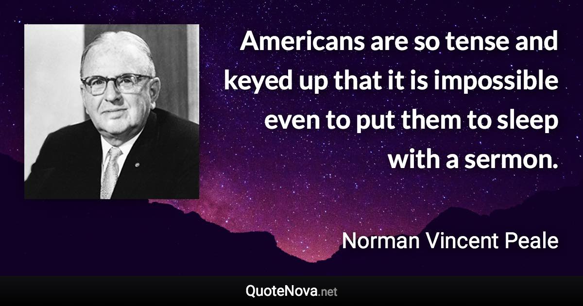 Americans are so tense and keyed up that it is impossible even to put them to sleep with a sermon. - Norman Vincent Peale quote