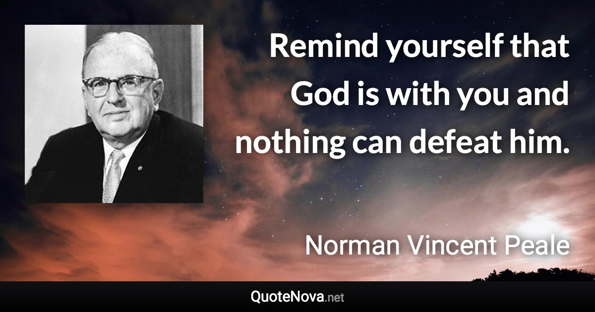 Remind yourself that God is with you and nothing can defeat him. - Norman Vincent Peale quote