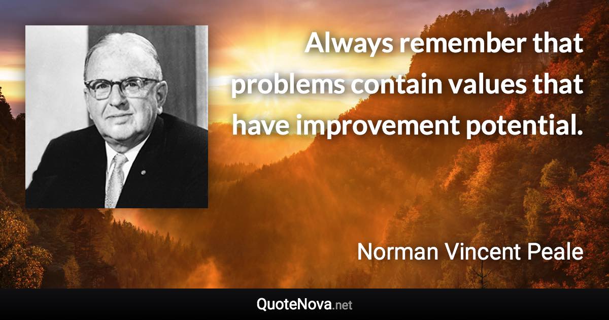 Always remember that problems contain values that have improvement potential. - Norman Vincent Peale quote