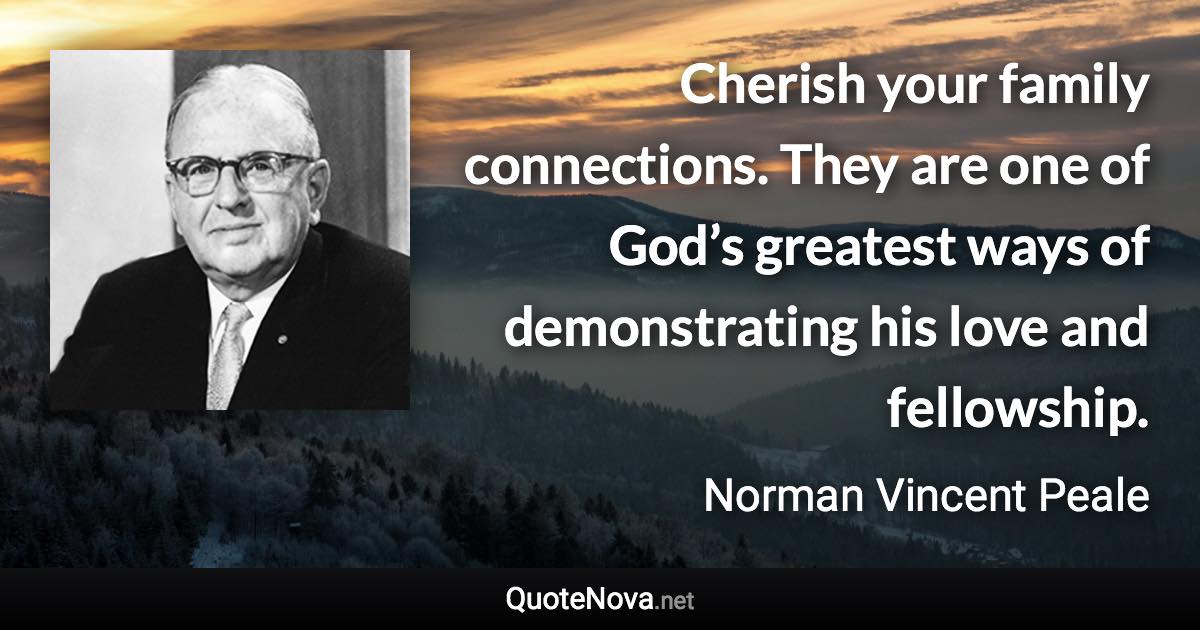 Cherish your family connections. They are one of God’s greatest ways of demonstrating his love and fellowship. - Norman Vincent Peale quote