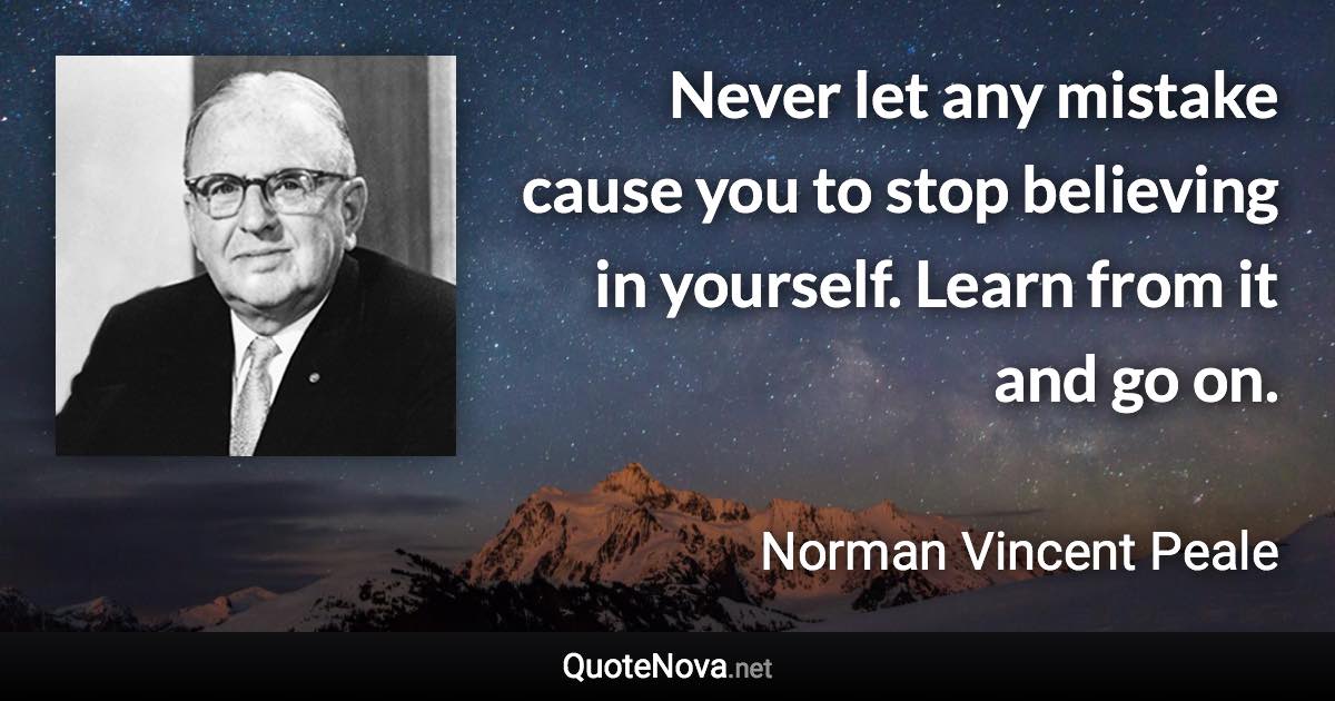 Never let any mistake cause you to stop believing in yourself. Learn from it and go on. - Norman Vincent Peale quote