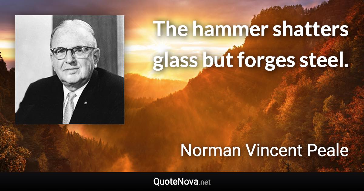 The hammer shatters glass but forges steel. - Norman Vincent Peale quote