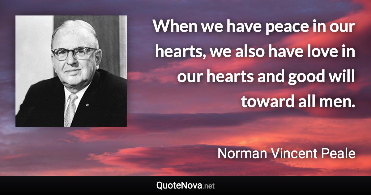 When we have peace in our hearts, we also have love in our hearts and good will toward all men. - Norman Vincent Peale quote