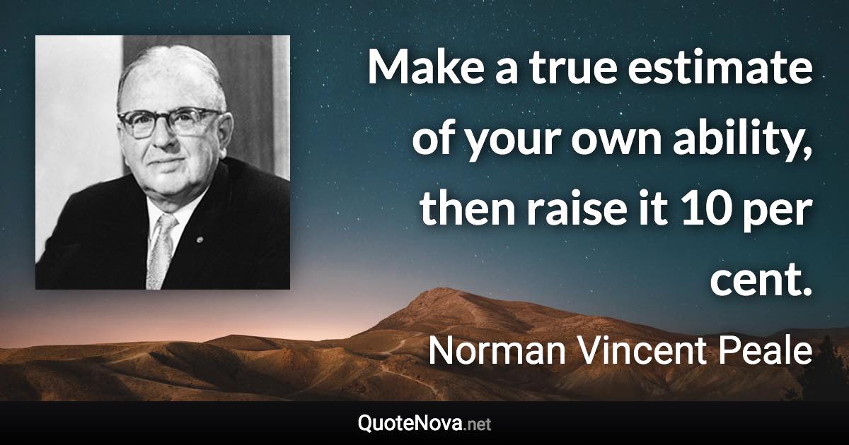 Make a true estimate of your own ability, then raise it 10 per cent. - Norman Vincent Peale quote