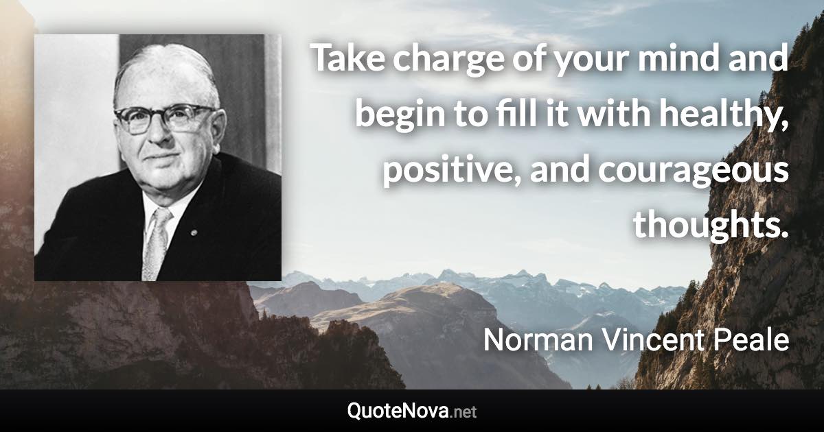 Take charge of your mind and begin to fill it with healthy, positive, and courageous thoughts. - Norman Vincent Peale quote