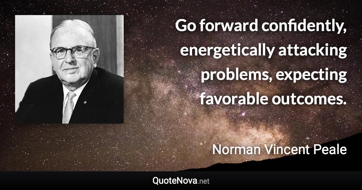 Go forward confidently, energetically attacking problems, expecting favorable outcomes. - Norman Vincent Peale quote