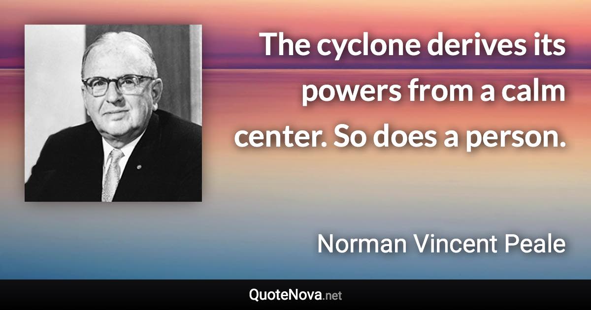 The cyclone derives its powers from a calm center. So does a person. - Norman Vincent Peale quote