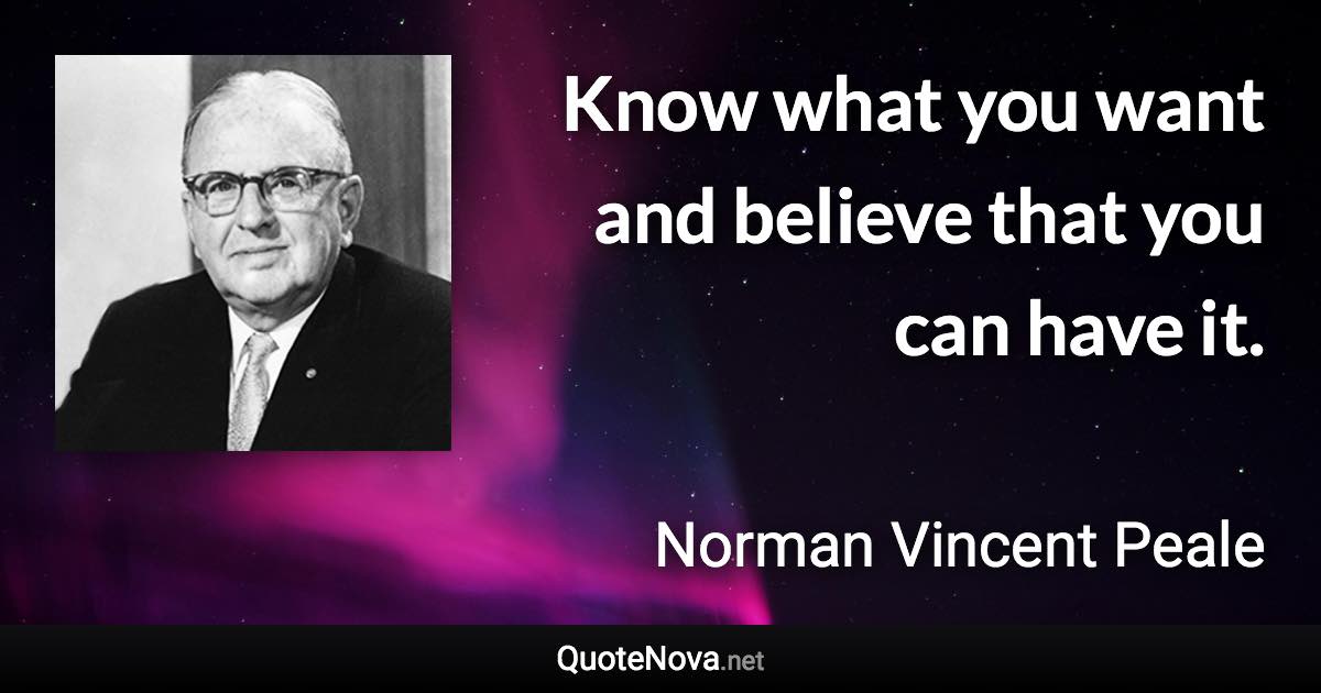 Know what you want and believe that you can have it. - Norman Vincent Peale quote
