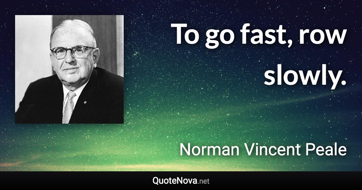 To go fast, row slowly. - Norman Vincent Peale quote