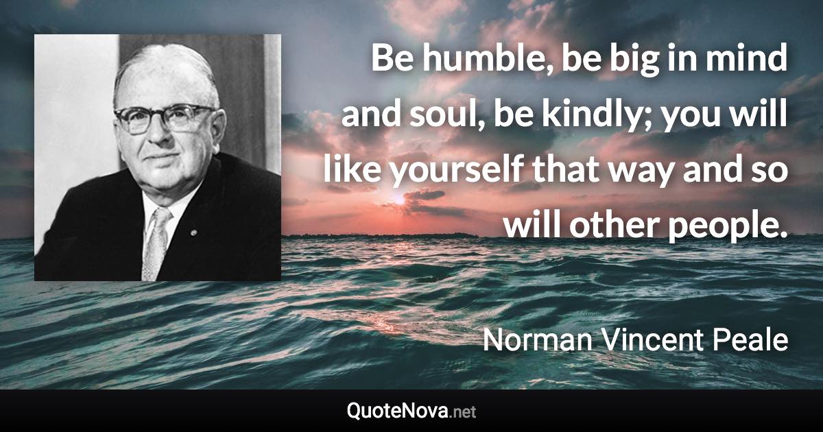 Be humble, be big in mind and soul, be kindly; you will like yourself that way and so will other people. - Norman Vincent Peale quote